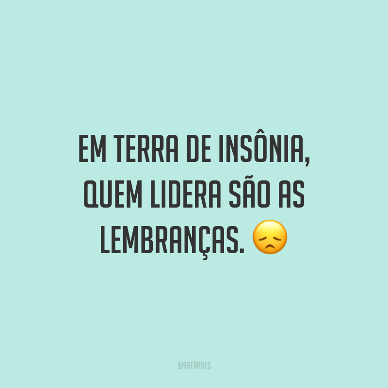 Em terra de insônia, quem lidera são as lembranças. 😞