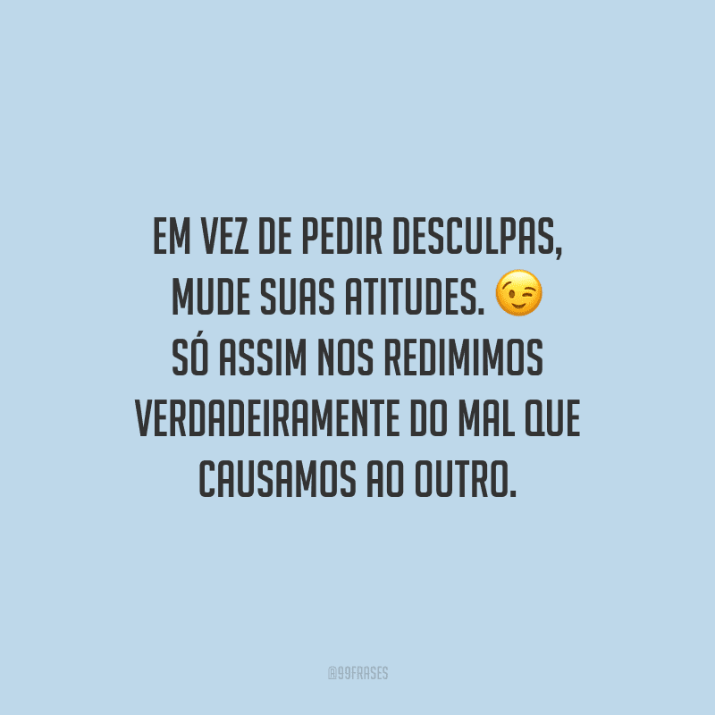 Em vez de pedir desculpas, mude suas atitudes. Só assim nos redimimos verdadeiramente do mal que causamos ao outro.
