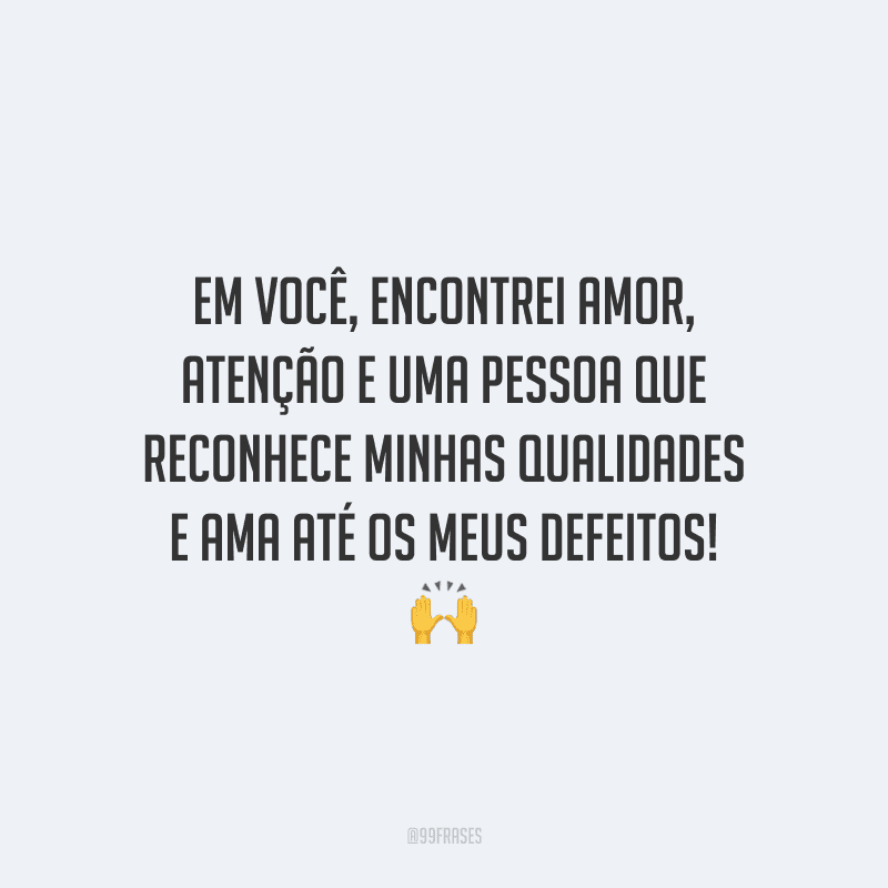 Em você, encontrei amor, atenção e uma pessoa que reconhece minhas qualidades e ama até os meus defeitos!