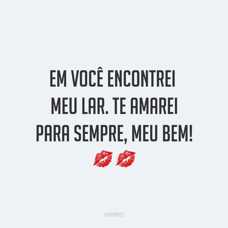 Em você encontrei meu lar. Te amarei para sempre, meu bem! ??