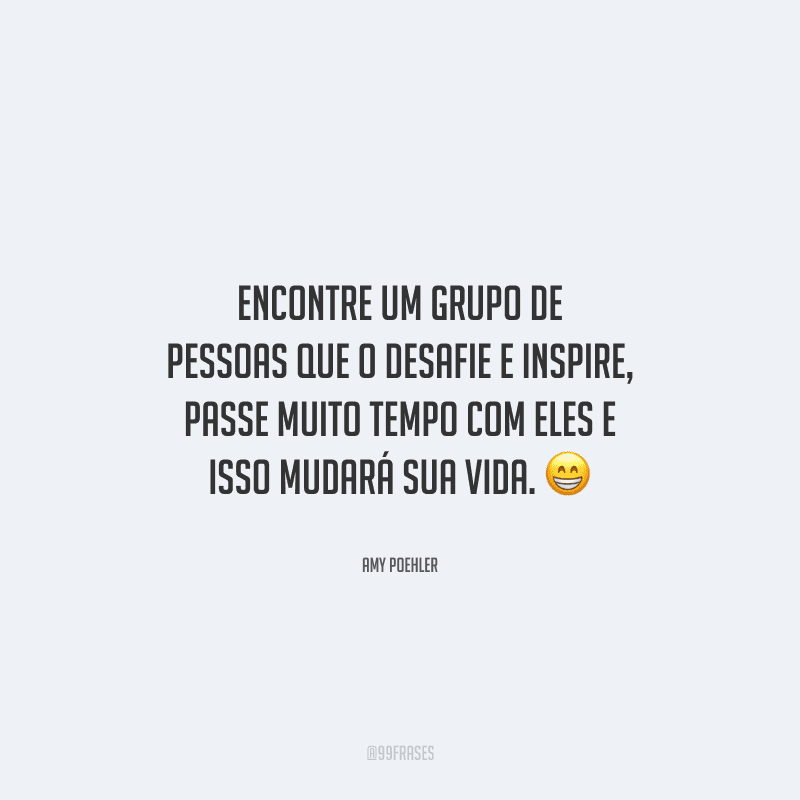 Encontre um grupo de pessoas que o desafie e inspire, passe muito tempo com eles e isso mudará sua vida. 