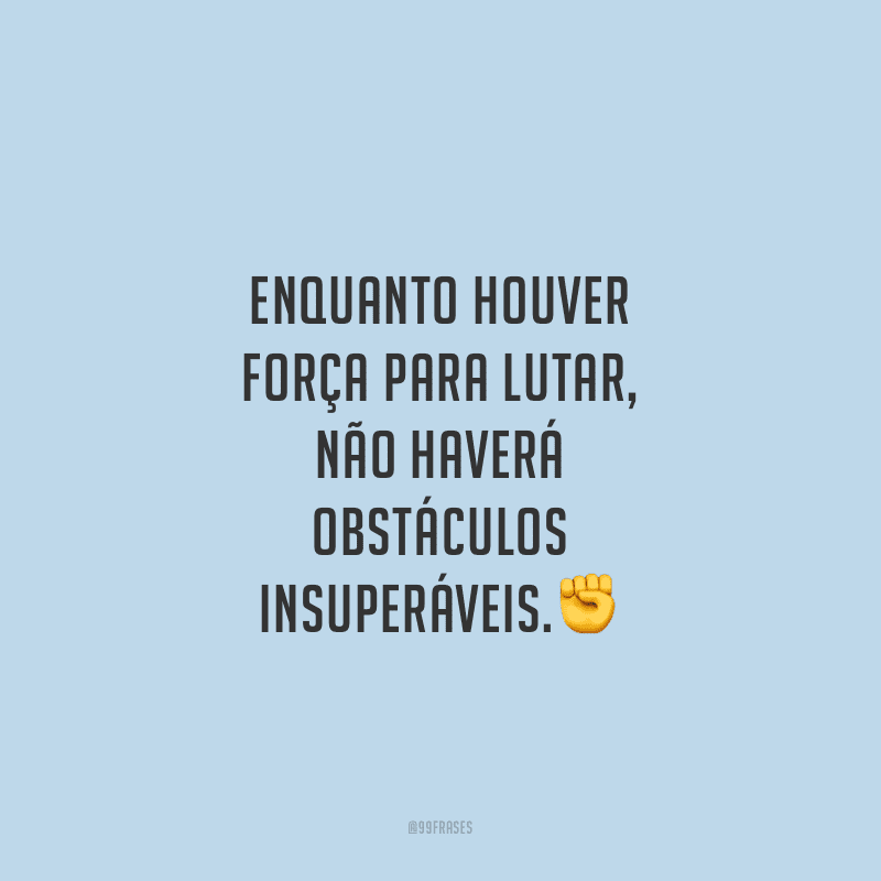 Enquanto houver força para lutar, não haverá obstáculos insuperáveis.
