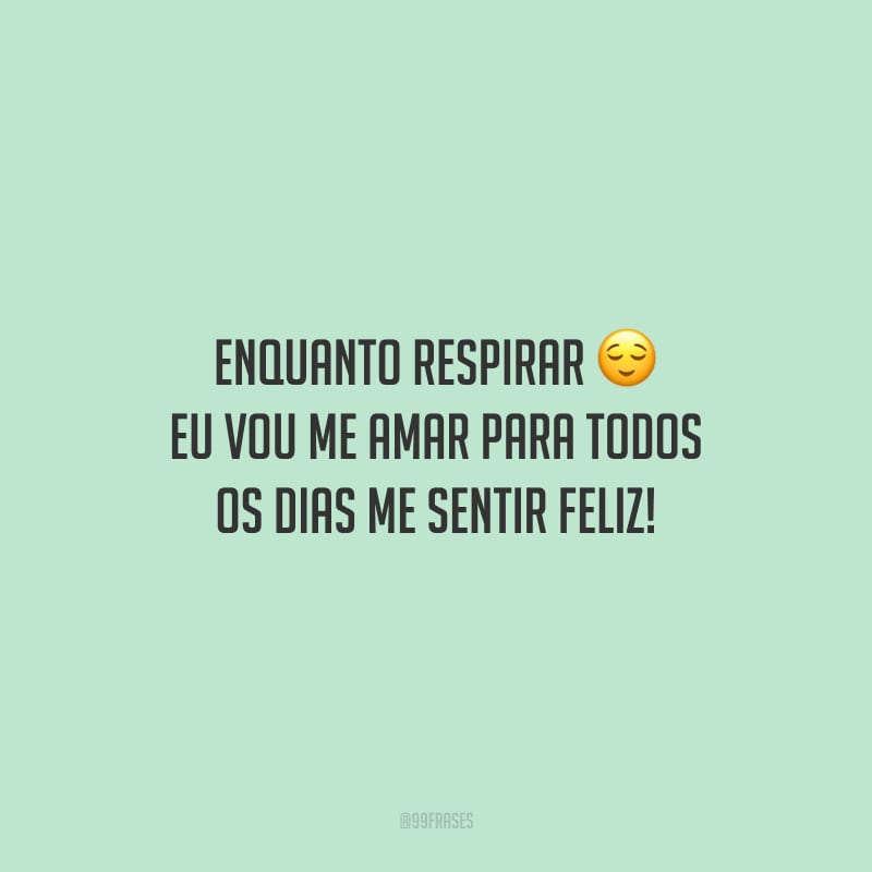 Enquanto respirar eu vou me amar para todos os dias me sentir feliz!