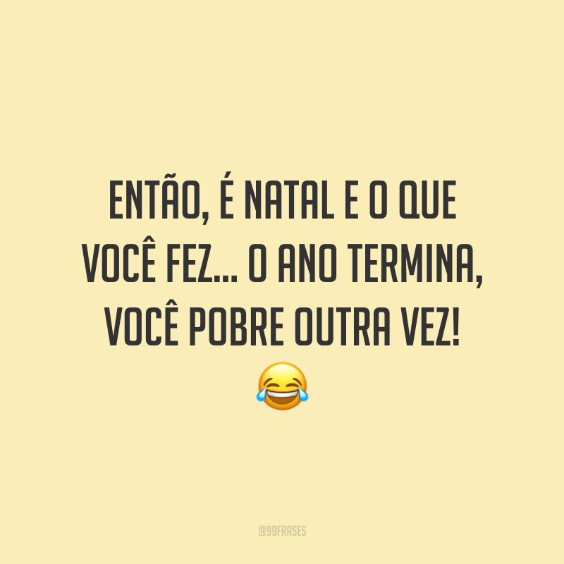 Então, é Natal e o que você fez… O ano termina, você pobre outra vez!
