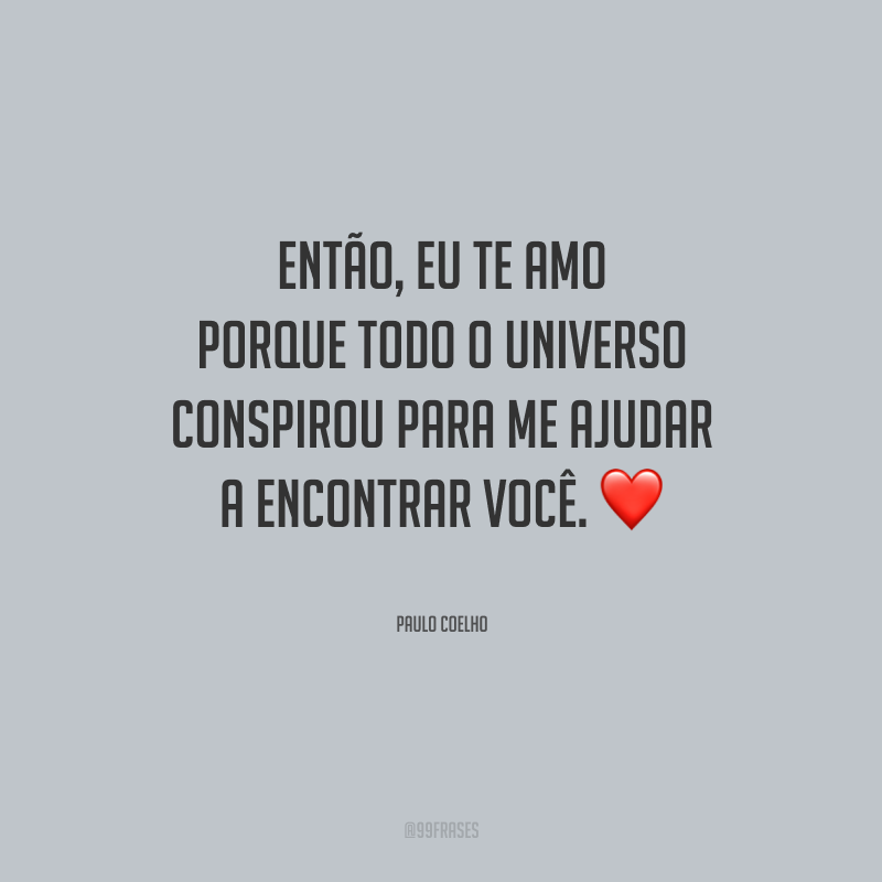 Então, eu te amo porque todo o universo conspirou para me ajudar a encontrar você.