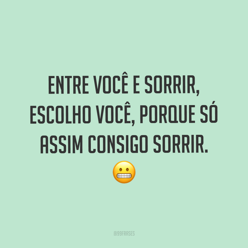 Entre você e sorrir, escolho você, porque só assim consigo sorrir. ?