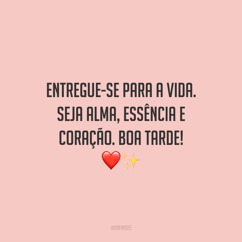 Entregue-se para a vida. Seja alma, essência e coração. Boa tarde!