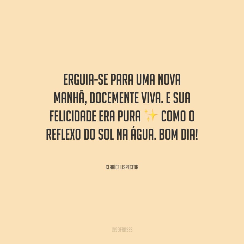 Erguia-se para uma nova manhã, docemente viva. E sua felicidade era pura como o reflexo do sol na água. Bom dia!