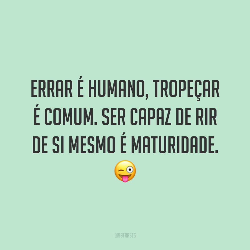Errar é humano, tropeçar é comum. Ser capaz de rir de si mesmo é maturidade. 😜