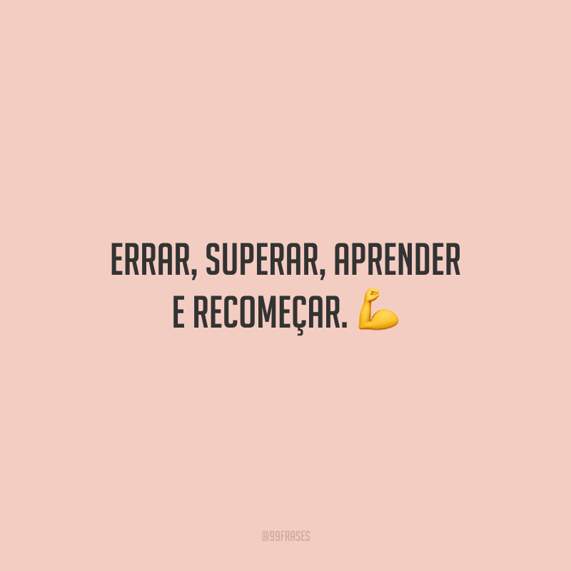 Errar, superar, aprender e recomeçar.