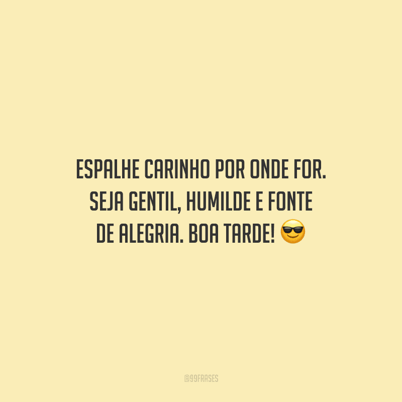 Espalhe carinho por onde for. Seja gentil, humilde e fonte de alegria. Boa tarde!