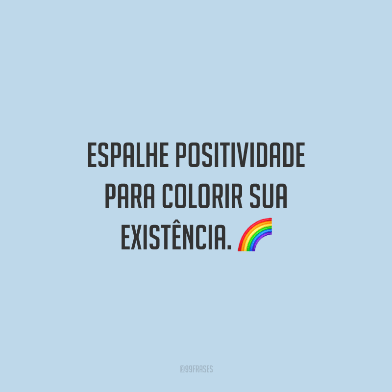 Espalhe positividade para colorir sua existência.