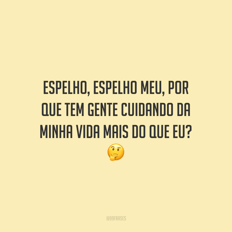 Espelho, espelho meu, por que tem gente cuidando da minha vida mais do que eu? 