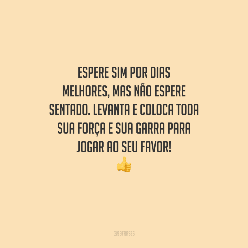 Espere sim por dias melhores, mas não espere sentado. Levanta e coloca toda sua força e sua garra para jogar ao seu favor! 