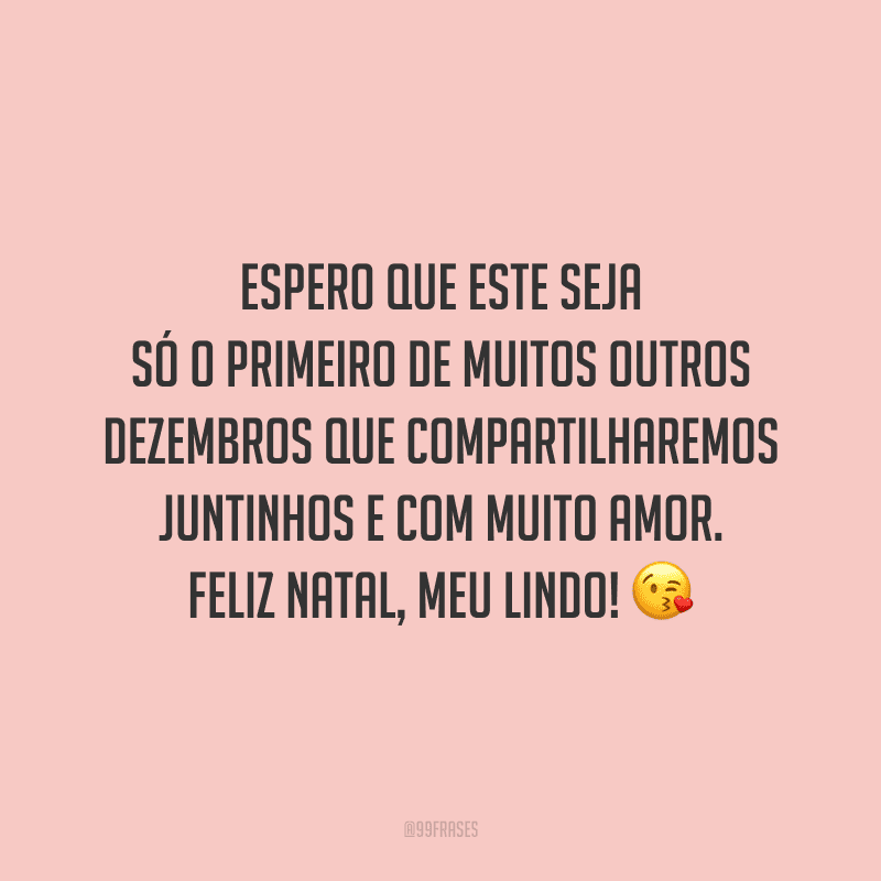 Espero que este seja só o primeiro de muitos outros dezembros que compartilharemos juntinhos e com muito amor. Feliz Natal, meu lindo! 