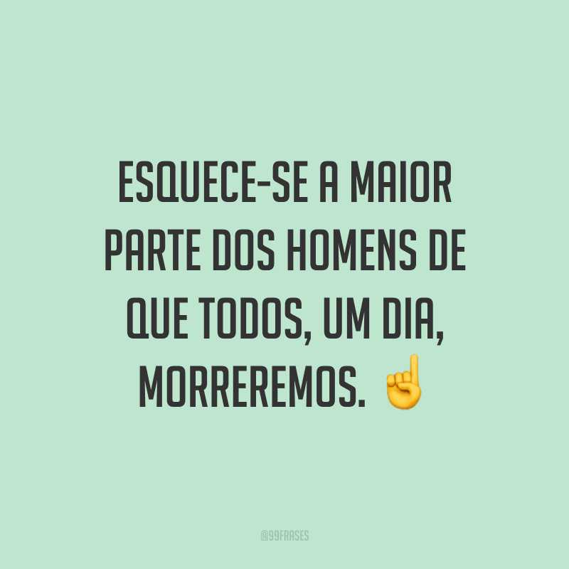 Esquece-se a maior parte dos homens de que todos, um dia, morreremos. ☝️