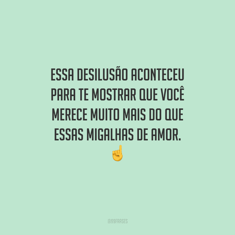 Essa desilusão aconteceu para te mostrar que você merece muito mais do que essas migalhas de amor. 