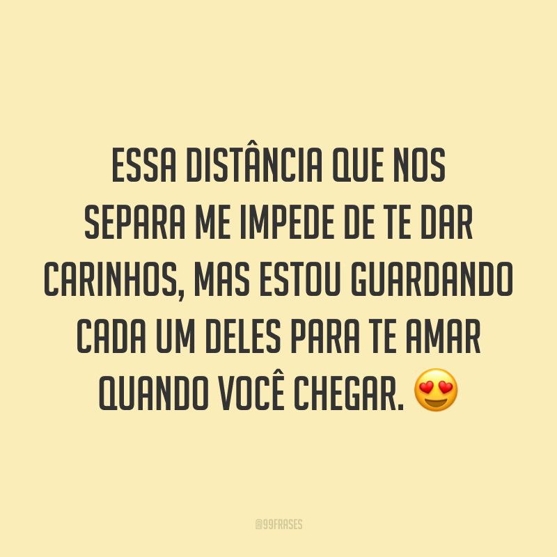 Essa distância que nos separa me impede de te dar carinhos, mas estou guardando cada um deles para te amar quando você chegar. 😍