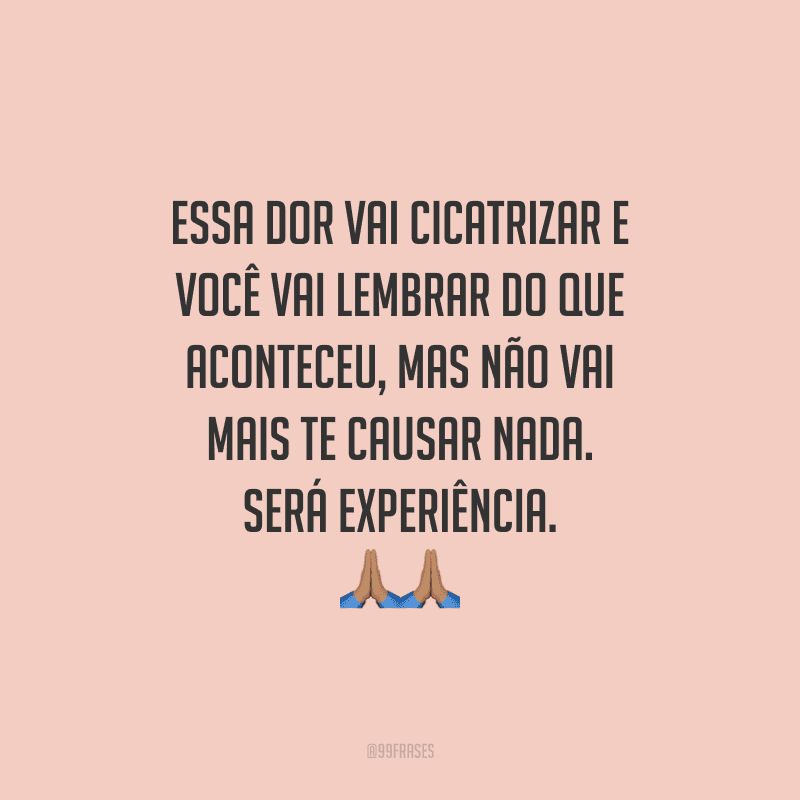 Essa dor vai cicatrizar e você vai lembrar do que aconteceu, mas não vai mais te causar nada. Será experiência.