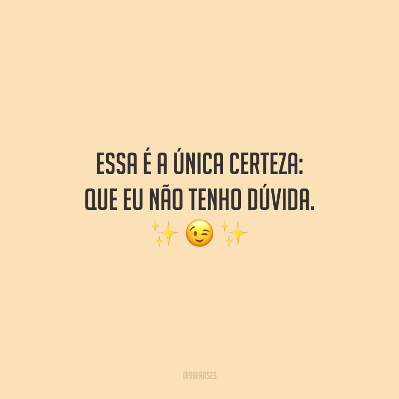 Essa é a única certeza: que eu não tenho dúvida.