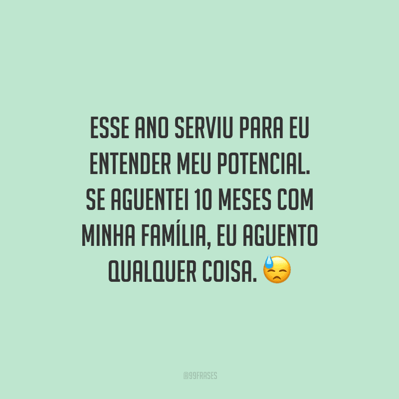 Esse ano serviu para eu entender meu potencial. Se aguentei 10 meses com minha família, eu aguento qualquer coisa.