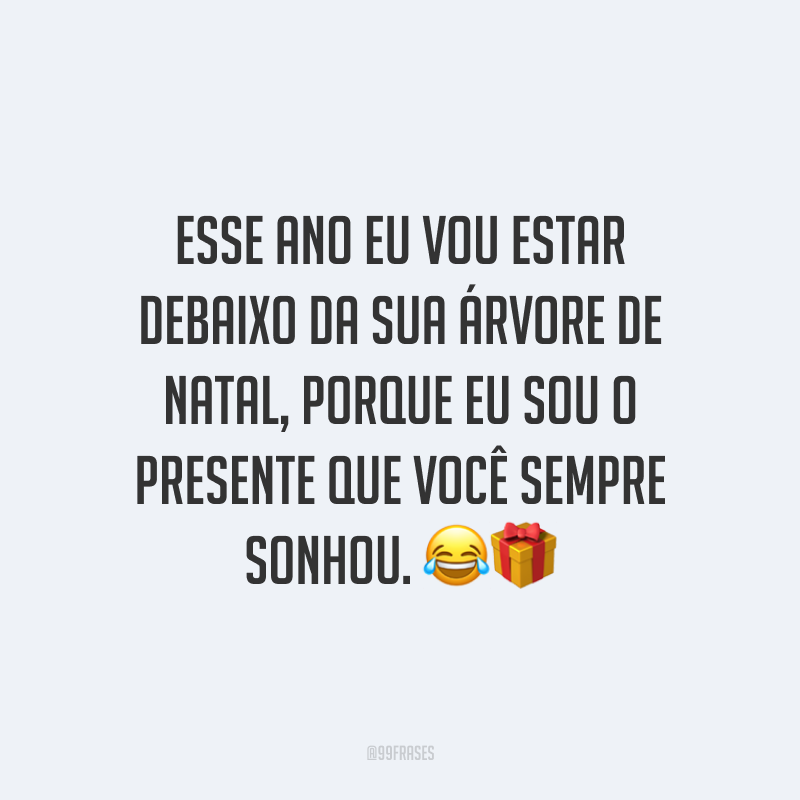 Esse ano eu vou estar debaixo da sua árvore de Natal, porque eu sou o presente que você sempre sonhou.