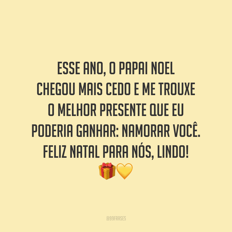 Esse ano, o Papai Noel chegou mais cedo e me trouxe o melhor presente que eu poderia ganhar: namorar você. Feliz Natal para nós, lindo! 