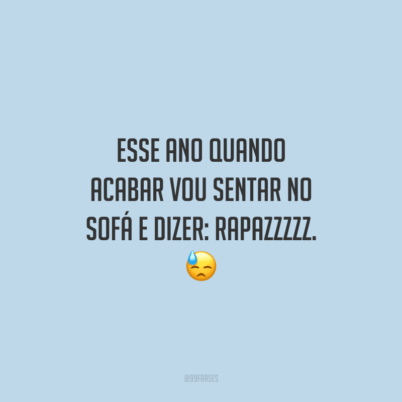 Esse ano quando acabar vou sentar no sofá e dizer: rapazzzzz.