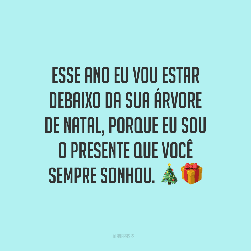 Esse ano eu vou estar debaixo da sua árvore de Natal, porque eu sou o presente que você sempre sonhou.