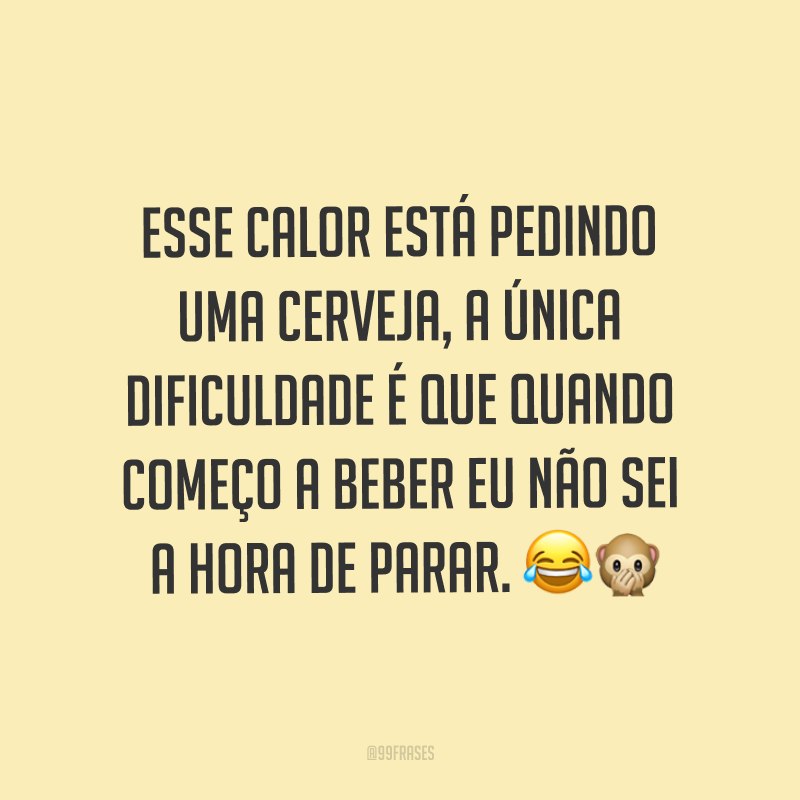 Esse calor está pedindo uma cerveja, a única dificuldade é que quando começo a beber eu não sei a hora de parar. ??