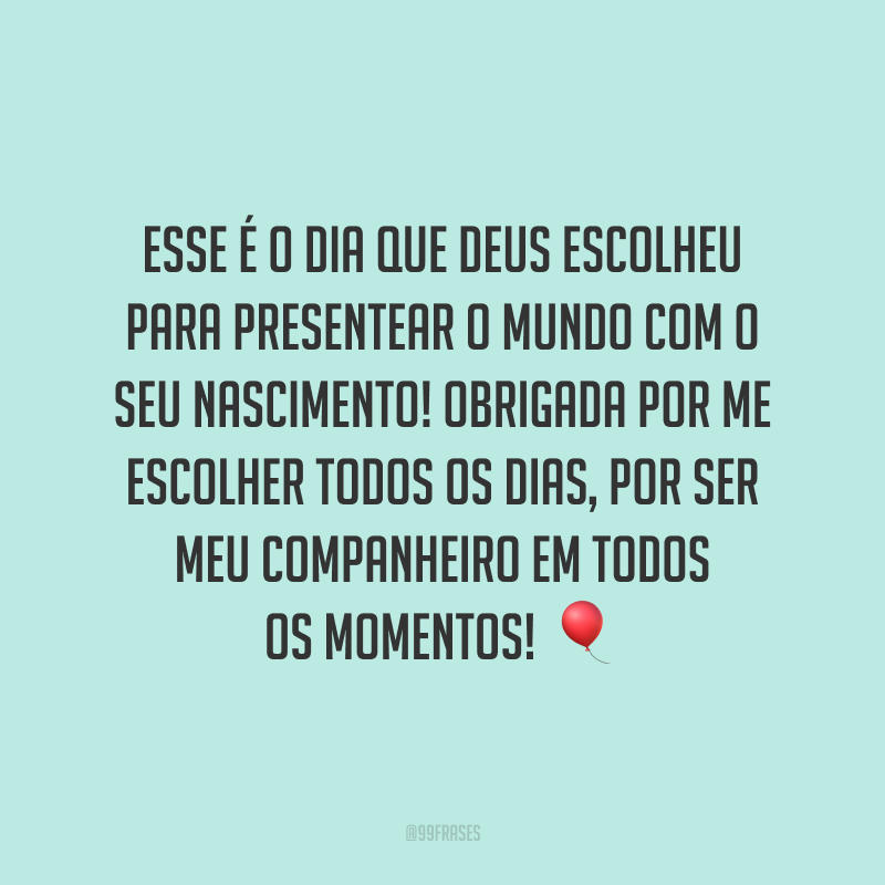 Esse é o dia que Deus escolheu para presentear o mundo com o seu nascimento! Obrigada por me escolher todos os dias, por ser meu companheiro em todos os momentos!