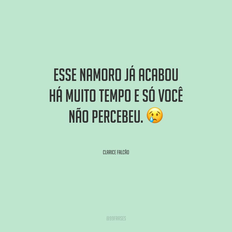 Esse namoro já acabou há muito tempo e só você não percebeu.