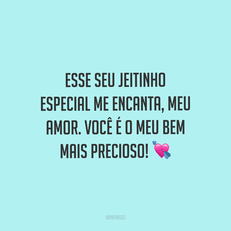 Esse seu jeitinho especial me encanta, meu amor. Você é o meu bem mais precioso!