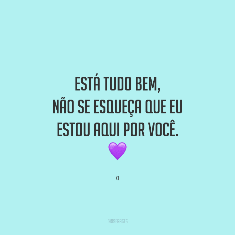 Está tudo bem, não se esqueça que eu estou aqui por você.