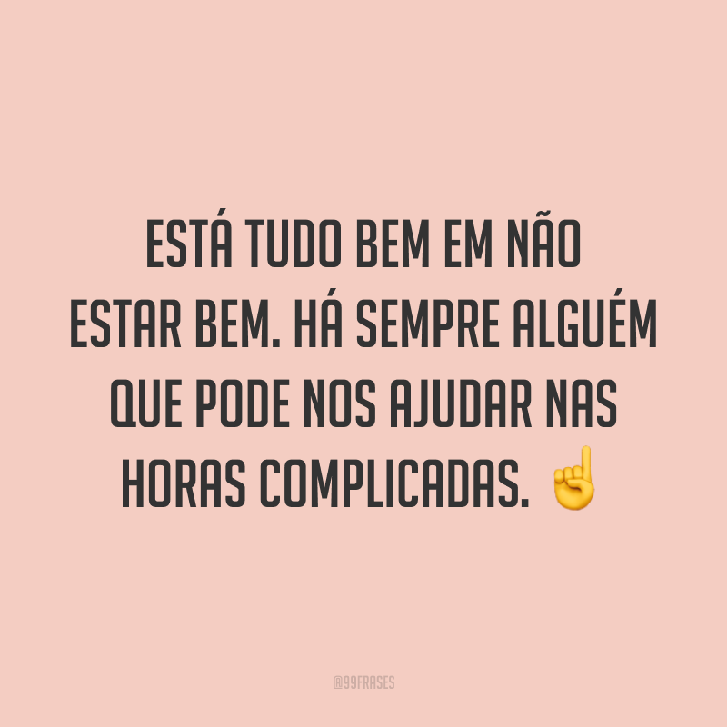 Está tudo bem em não estar bem. Há sempre alguém que pode nos ajudar nas horas complicadas. ☝️