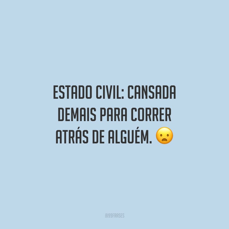 Estado civil: cansada demais para correr atrás de alguém.