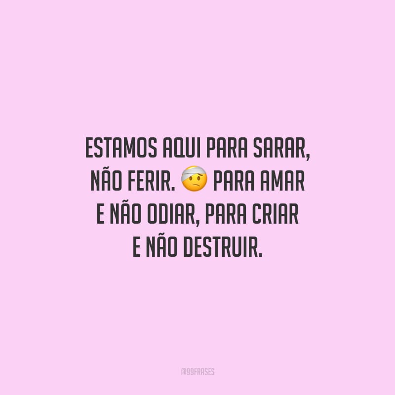Estamos aqui para sarar, não ferir. Para amar e não odiar, para criar e não destruir.
