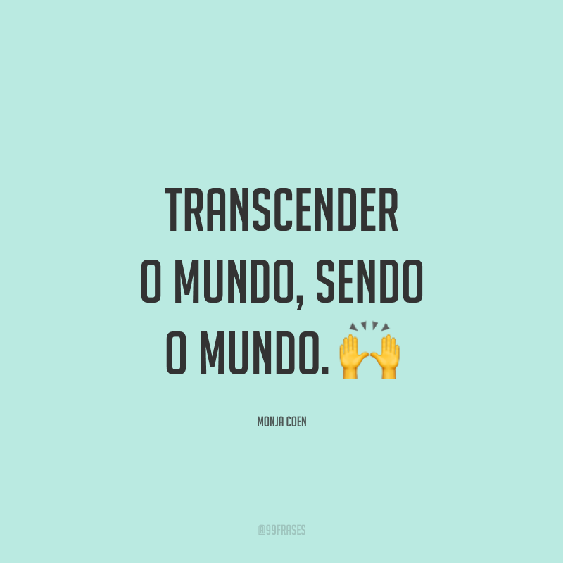 Transcender o mundo, sendo o mundo. 🙌
