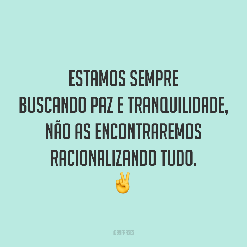 Estamos sempre buscando paz e tranquilidade, não as encontraremos racionalizando tudo. ✌️