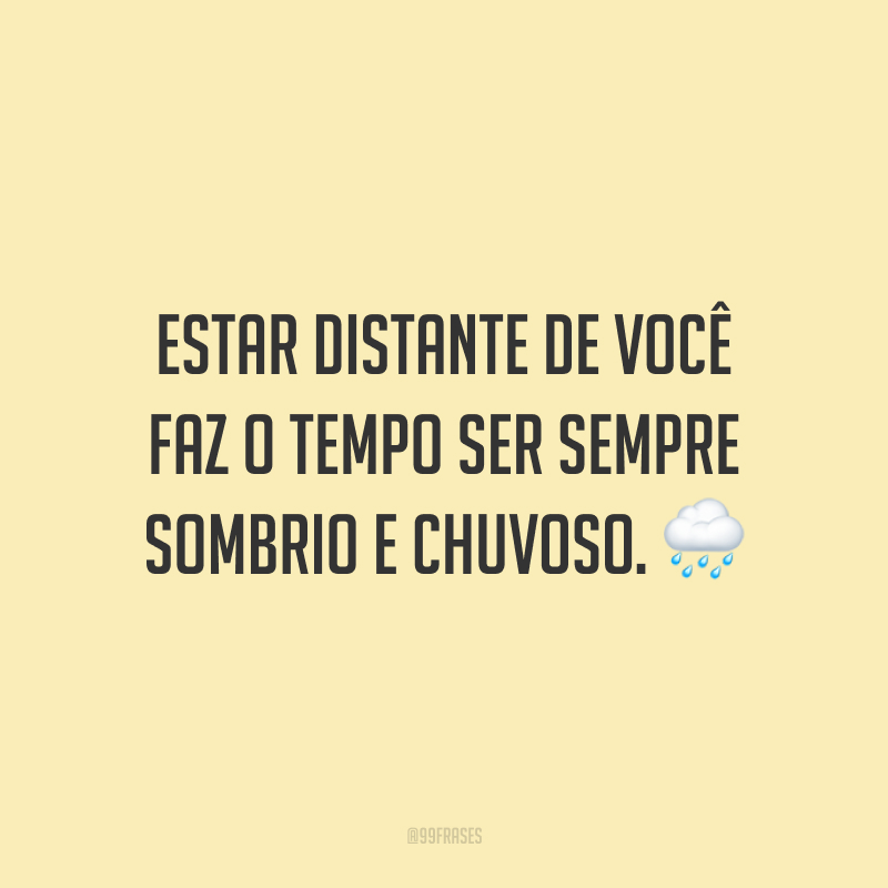 Estar distante de você faz o tempo ser sempre sombrio e chuvoso.