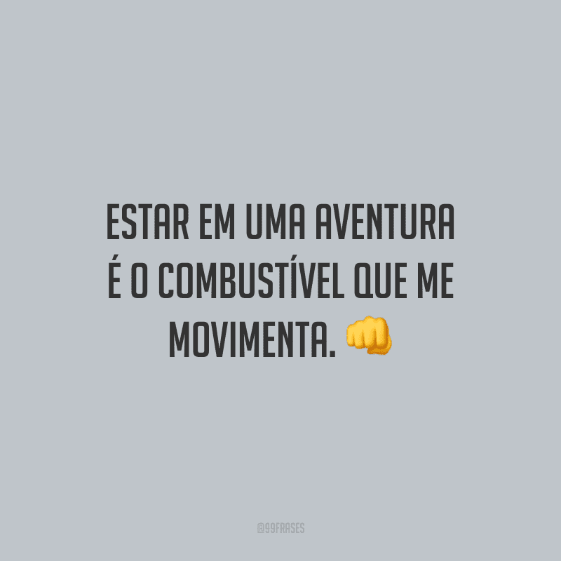 Estar em uma aventura é o combustível que me movimenta.