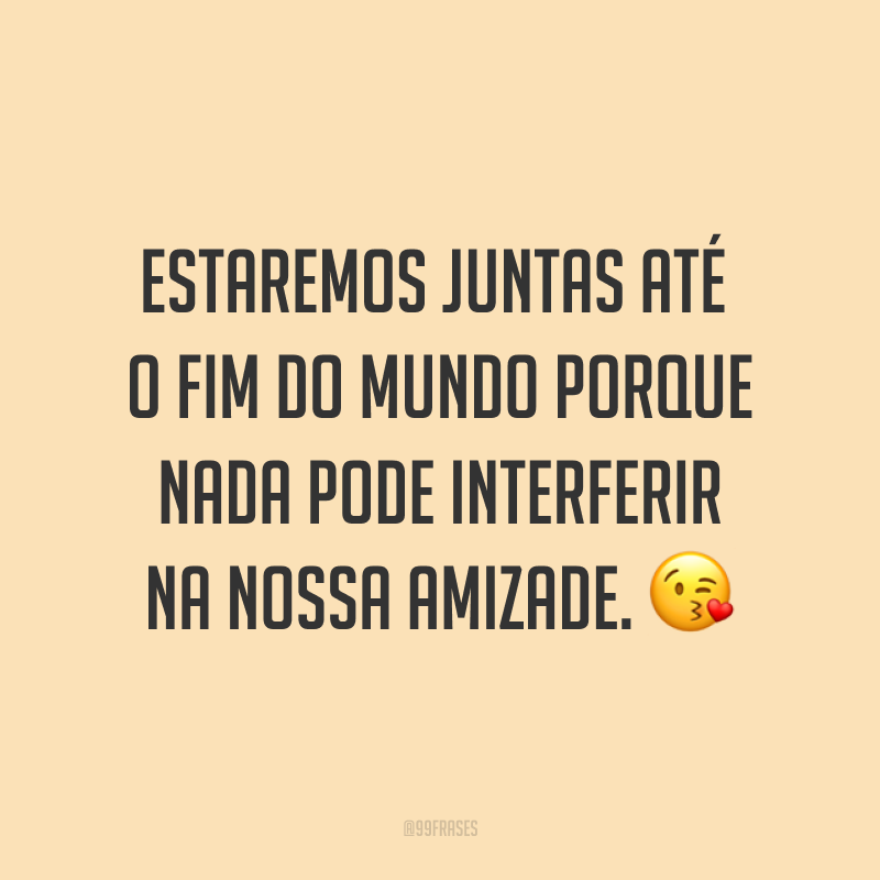 Estaremos juntas até o fim do mundo porque nada pode interferir na nossa amizade. ?