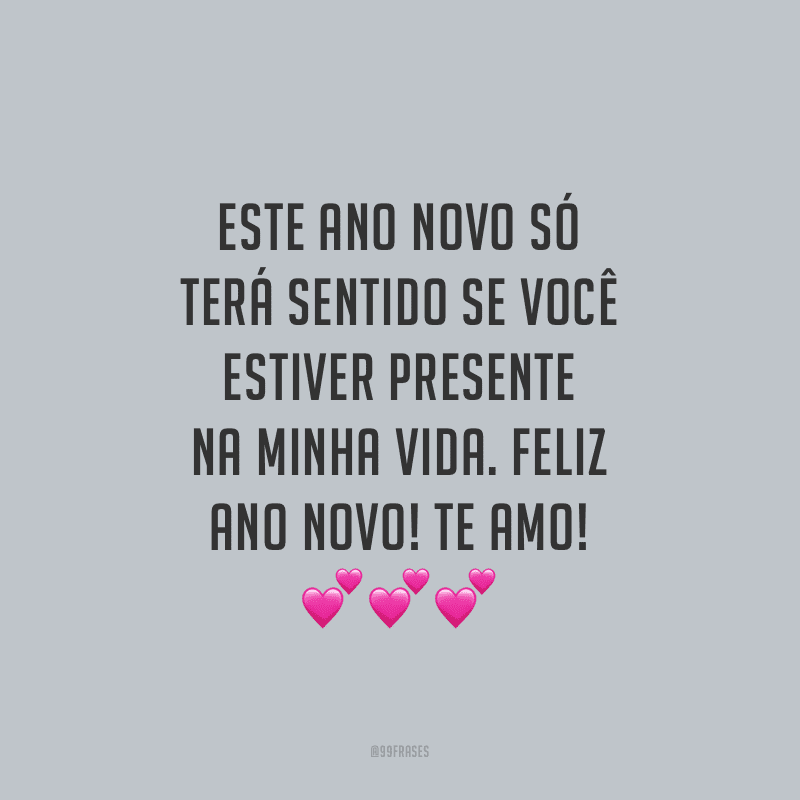 Este Ano Novo só terá sentido se você estiver presente na minha vida. Feliz Ano Novo! Te amo!
