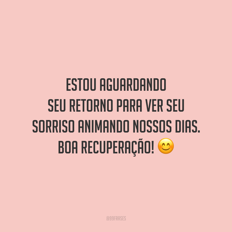 Estou aguardando seu retorno para ver seu sorriso animando nossos dias. Boa recuperação!
