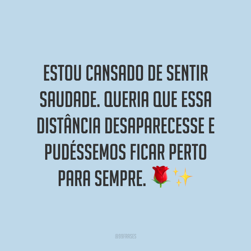 Estou cansado de sentir saudade. Queria que essa distância desaparecesse e pudéssemos ficar perto para sempre. 