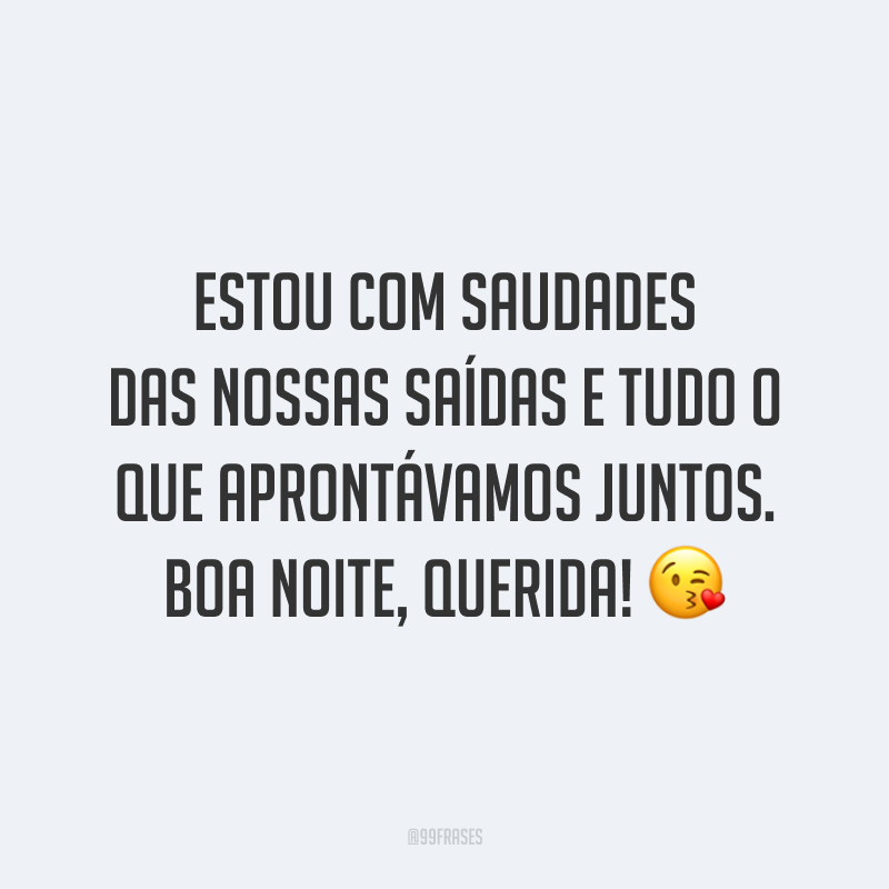 Estou com saudades das nossas saídas e tudo o que aprontávamos juntos. Boa noite, querida! 😘
