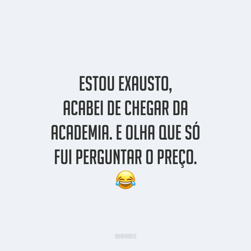 Estou exausto, acabei de chegar da academia. E olha que só fui perguntar o preço.