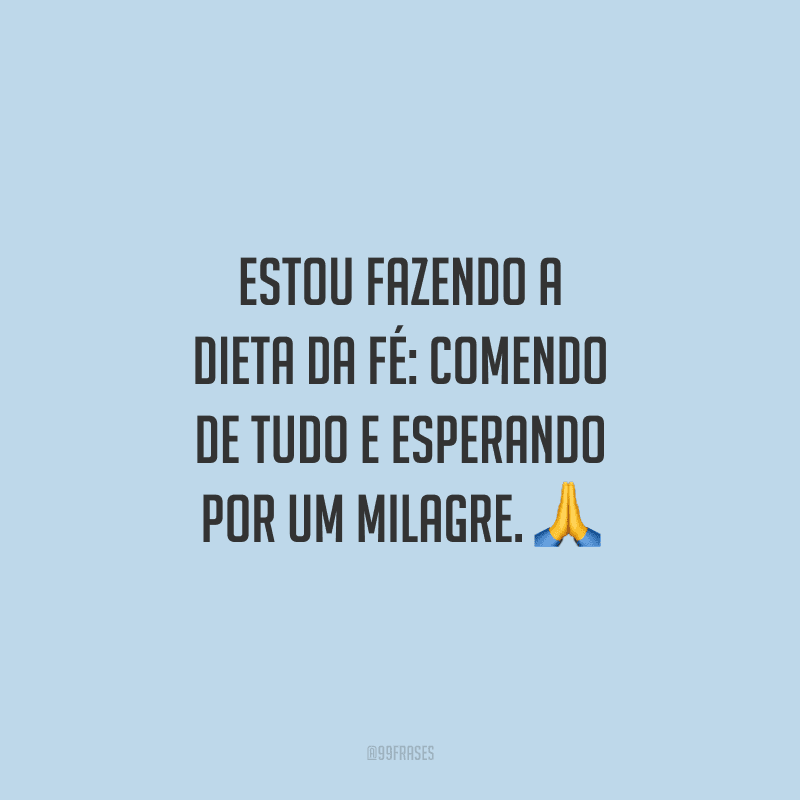 Estou fazendo a dieta da fé: comendo de tudo e esperando por um milagre. 