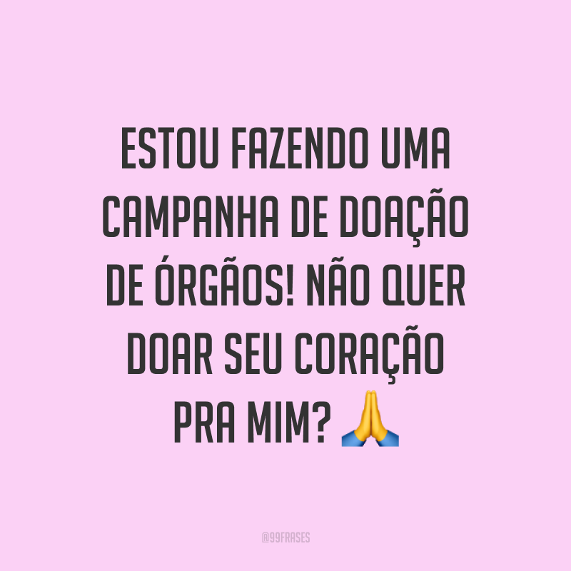 Estou fazendo uma campanha de doação de órgãos! Não quer doar seu coração pra mim? ?