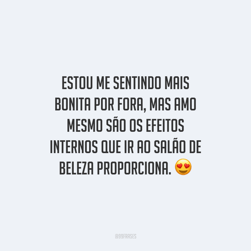 Estou me sentindo mais bonita por fora, mas amo mesmo são os efeitos internos que ir ao salão de beleza proporciona.
